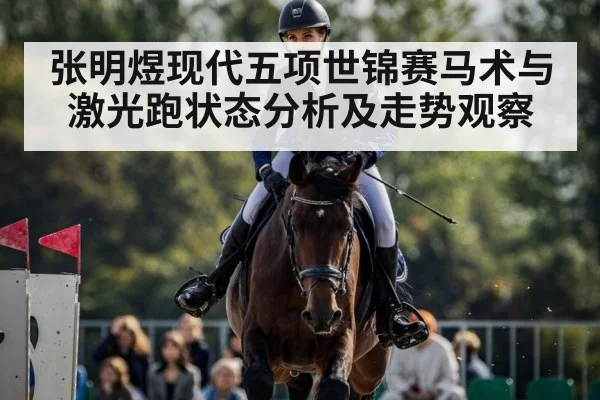 张明煜现代五项世锦赛马术与激光跑状态分析及走势观察 - kaiyun