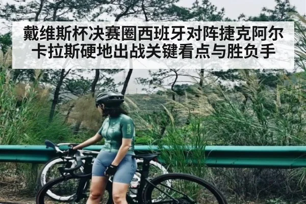 戴维斯杯决赛圈西班牙对阵捷克阿尔卡拉斯硬地出战关键看点与胜负手 - kaiyun