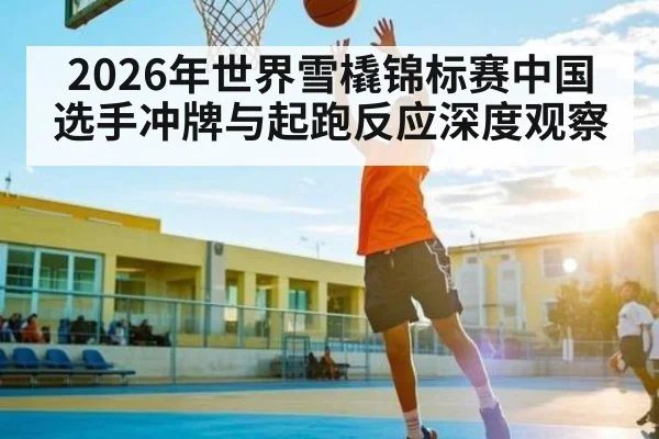 2026年世界雪橇锦标赛中国选手冲牌与起跑反应深度观察