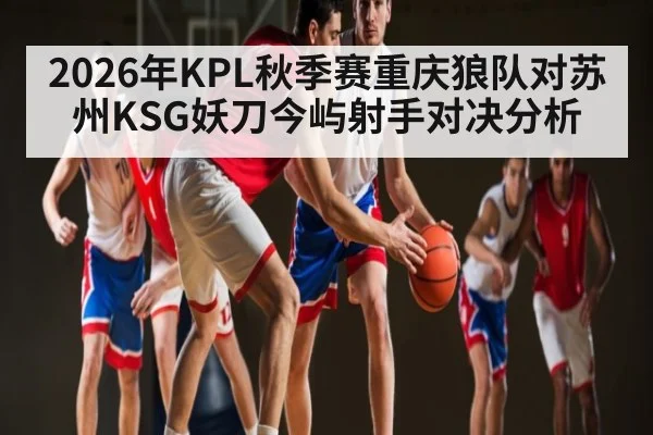 2026年KPL秋季赛重庆狼队对苏州KSG妖刀今屿射手对决分析