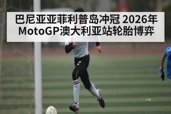 巴尼亚亚菲利普岛冲冠 2026年MotoGP澳大利亚站轮胎博弈 - kaiyun