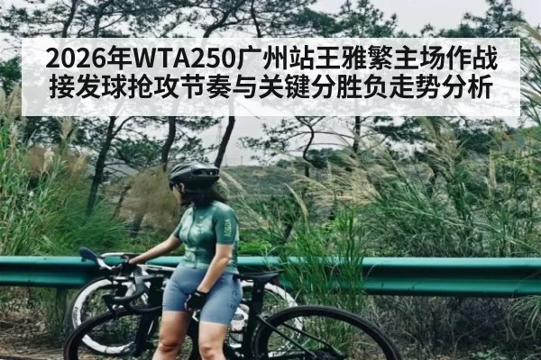 2026年WTA250广州站王雅繁主场作战接发球抢攻节奏与关键分胜负走势分析 - kaiyun